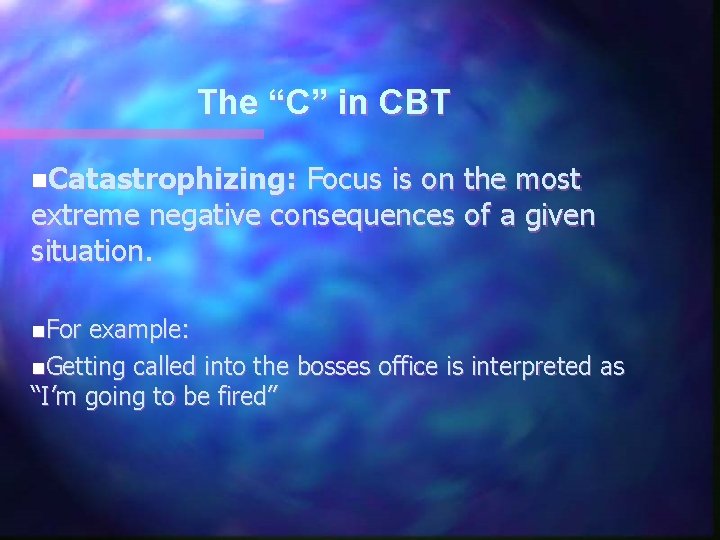 The “C” in CBT n. Catastrophizing: Focus is on the most extreme negative consequences