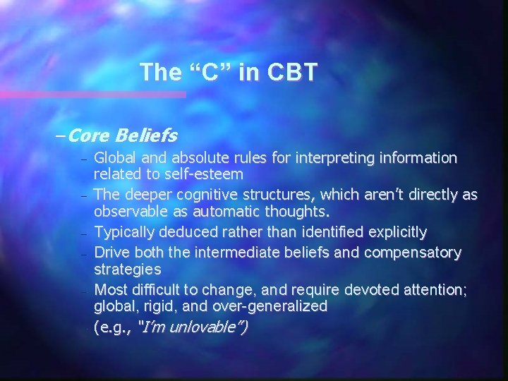 The “C” in CBT –Core Beliefs – – – Global and absolute rules for