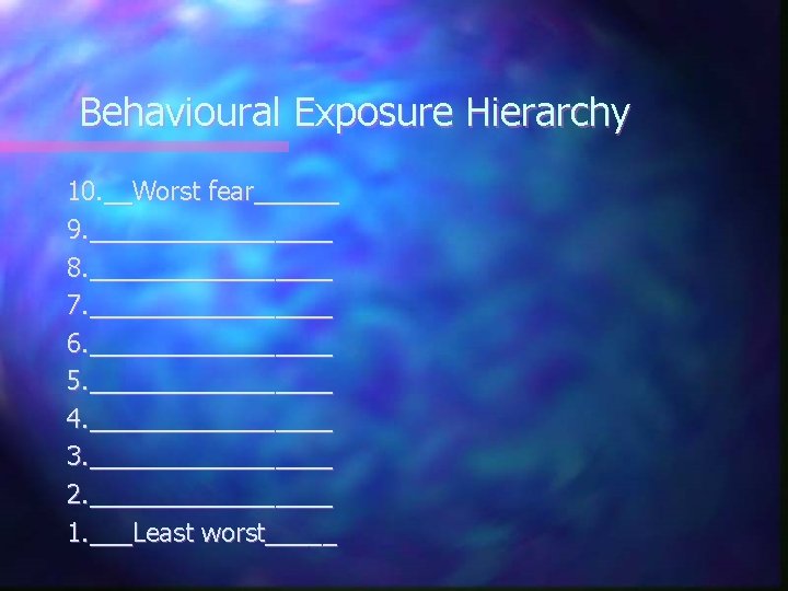 Behavioural Exposure Hierarchy 10. __Worst fear______ 9. _________ 8. _________ 7. _________ 6. _________