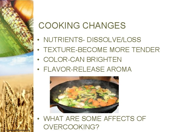 COOKING CHANGES • • NUTRIENTS- DISSOLVE/LOSS TEXTURE-BECOME MORE TENDER COLOR-CAN BRIGHTEN FLAVOR-RELEASE AROMA •