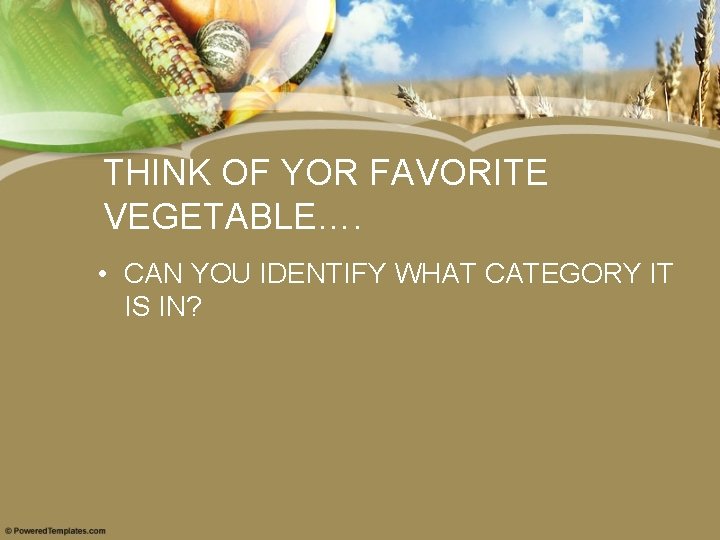 THINK OF YOR FAVORITE VEGETABLE…. • CAN YOU IDENTIFY WHAT CATEGORY IT IS IN?