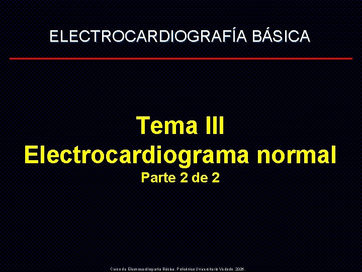ELECTROCARDIOGRAFÍA BÁSICA Tema III Electrocardiograma normal Parte 2 de 2 Curso de Electrocardiografía Básica.