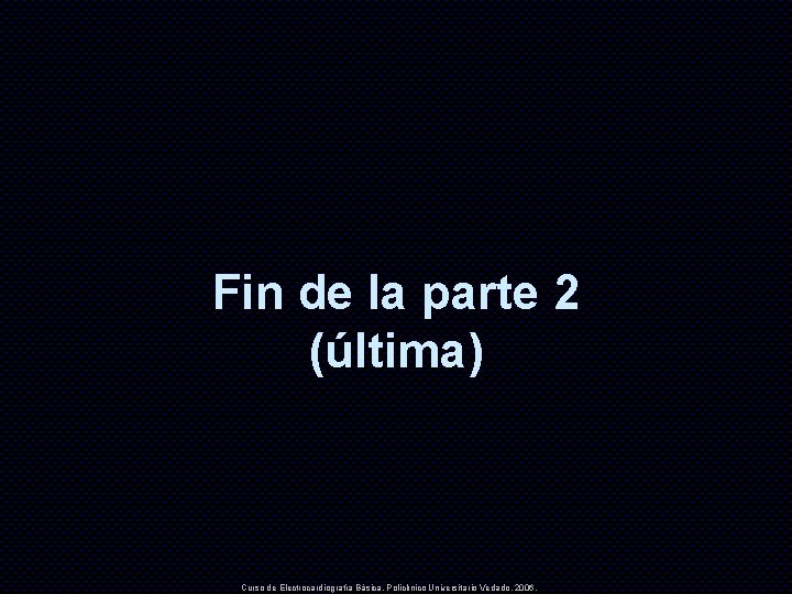 Fin de la parte 2 (última) Curso de Electrocardiografía Básica. Policlínico Universitario Vedado. 2006.