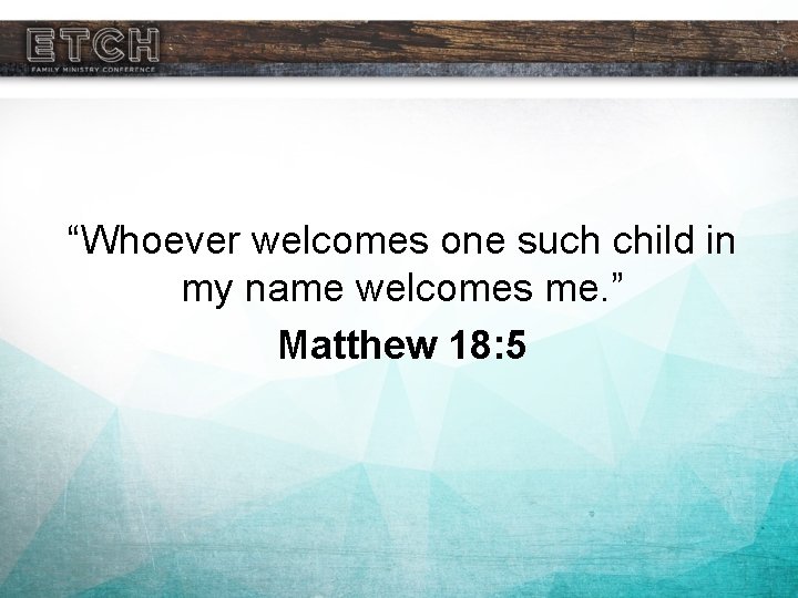 “Whoever welcomes one such child in my name welcomes me. ” Matthew 18: 5