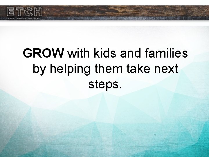 GROW with kids and families by helping them take next steps. 