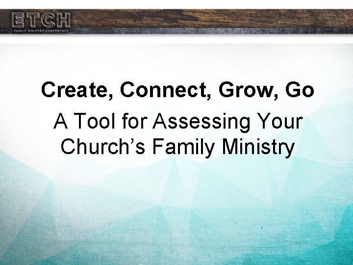 Create, Connect, Grow, Go A Tool for Assessing Your Church’s Family Ministry 