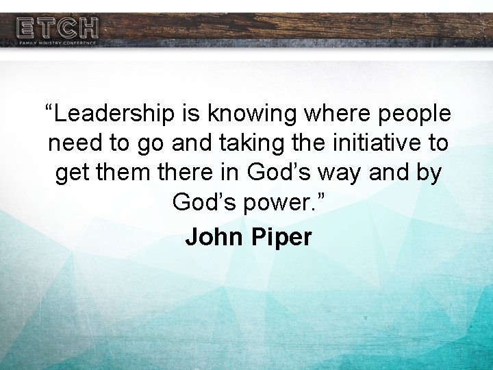 “Leadership is knowing where people need to go and taking the initiative to get