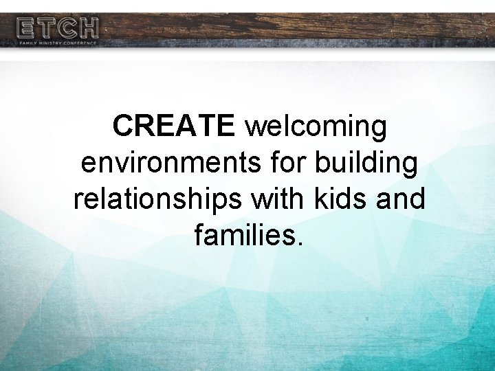 CREATE welcoming environments for building relationships with kids and families. 