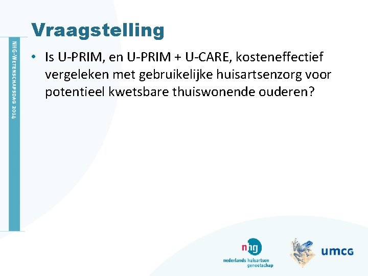 Vraagstelling • Is U-PRIM, en U-PRIM + U-CARE, kosteneffectief vergeleken met gebruikelijke huisartsenzorg voor