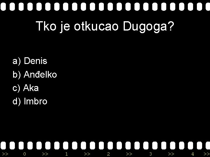 Tko je otkucao Dugoga? a) Denis b) Anđelko c) Aka d) Imbro >> 0