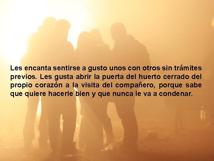 Les encanta sentirse a gusto unos con otros sin trámites previos. Les gusta abrir