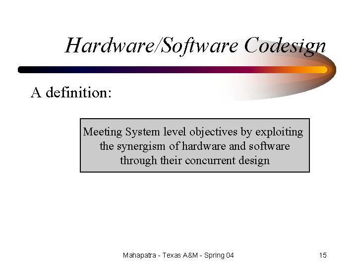 Hardware/Software Codesign A definition: Meeting System level objectives by exploiting the synergism of hardware
