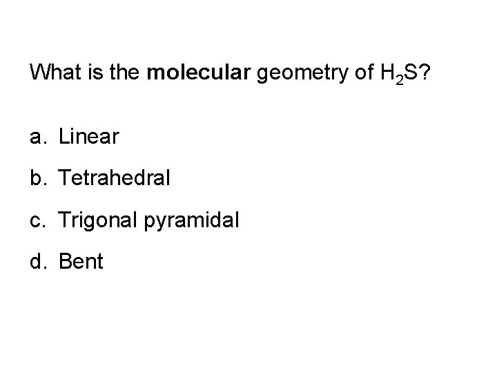 What is the molecular geometry of H 2 S? a. Linear b. Tetrahedral c.