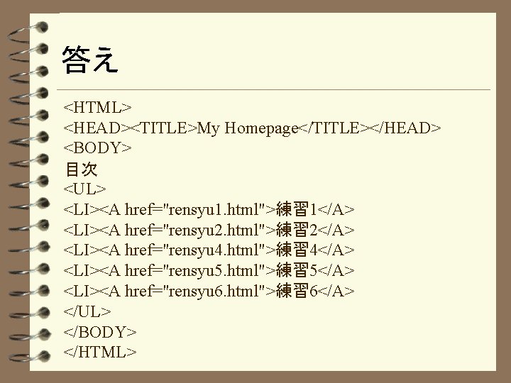 答え <HTML> <HEAD><TITLE>My Homepage</TITLE></HEAD> <BODY> 目次 <UL> <LI><A href="rensyu 1. html">練習 1</A> <LI><A href="rensyu