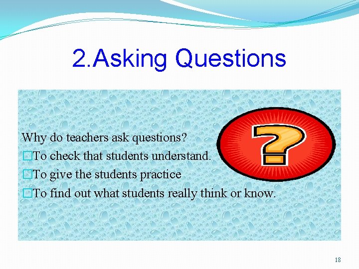 2. Asking Questions Why do teachers ask questions? �To check that students understand. �To