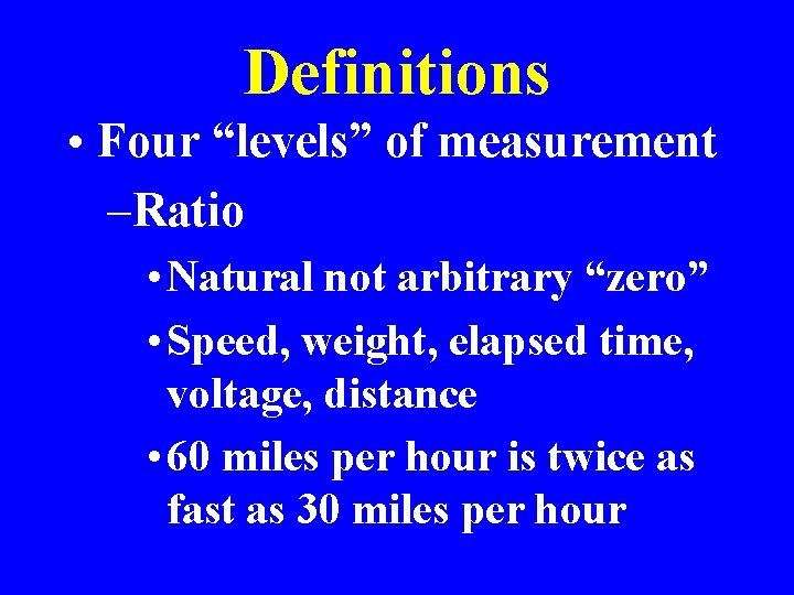 Definitions • Four “levels” of measurement –Ratio • Natural not arbitrary “zero” • Speed,