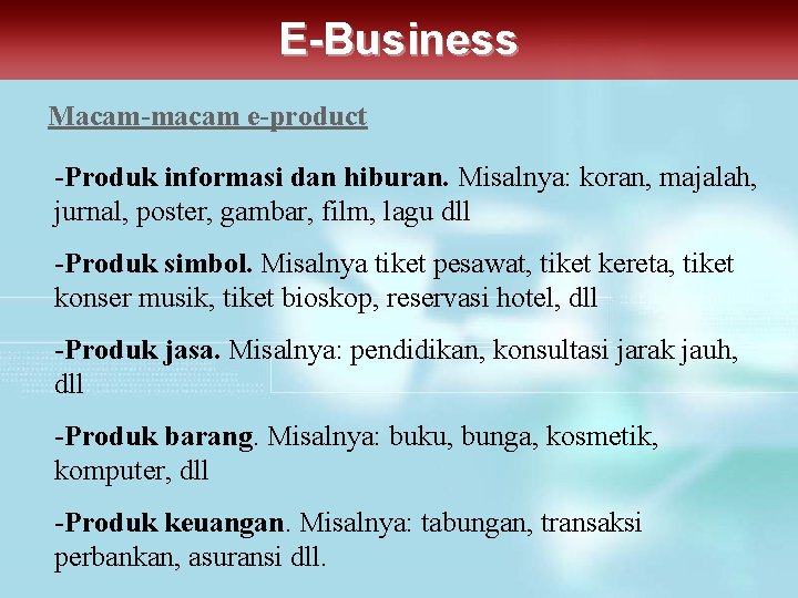 E-Business Macam-macam e-product -Produk informasi dan hiburan. Misalnya: koran, majalah, jurnal, poster, gambar, film,