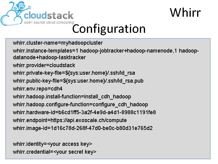 Configuration Whirr whirr. cluster-name=myhadoopcluster whirr. instance-templates=1 hadoop-jobtracker+hadoop-namenode, 1 hadoopdatanode+hadoop-tasktracker whirr. provider=cloudstack whirr. private-key-file=${sys: user.