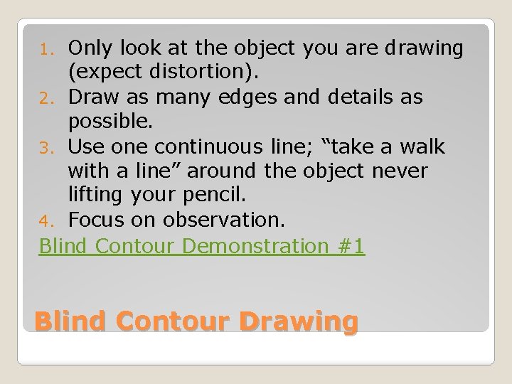 Only look at the object you are drawing (expect distortion). 2. Draw as many