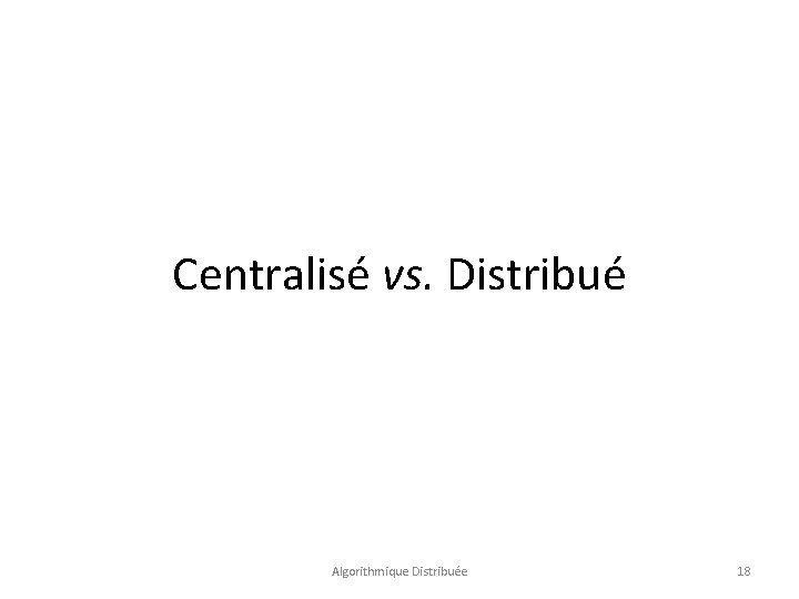 Centralisé vs. Distribué Algorithmique Distribuée 18 