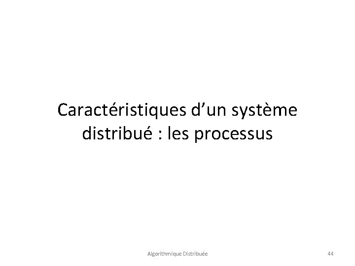 Caractéristiques d’un système distribué : les processus Algorithmique Distribuée 44 