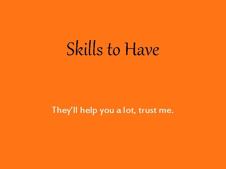 Skills to Have They’ll help you a lot, trust me. 