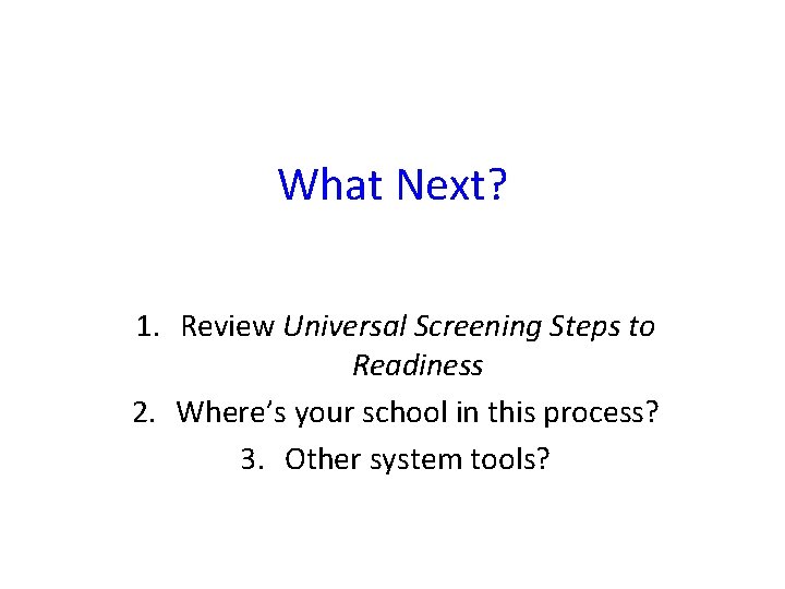 What Next? 1. Review Universal Screening Steps to Readiness 2. Where’s your school in