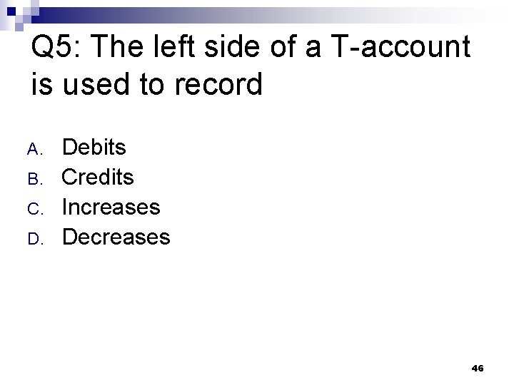 Q 5: The left side of a T-account is used to record A. B.