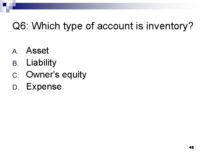 Q 6: Which type of account is inventory? A. B. C. D. Asset Liability