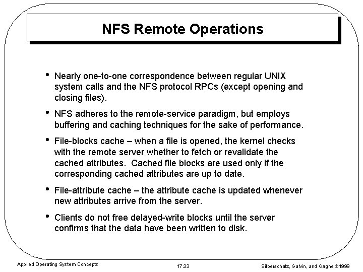 NFS Remote Operations • Nearly one-to-one correspondence between regular UNIX system calls and the NFS Remote Operations • Nearly one-to-one correspondence between regular UNIX system calls and the