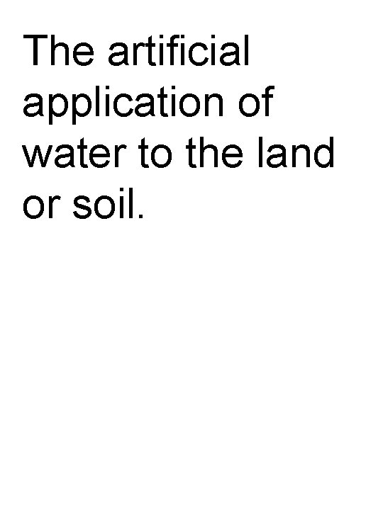 The artificial application of water to the land or soil. 