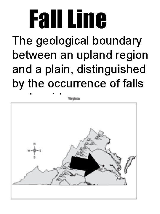 Fall Line The geological boundary between an upland region and a plain, distinguished by