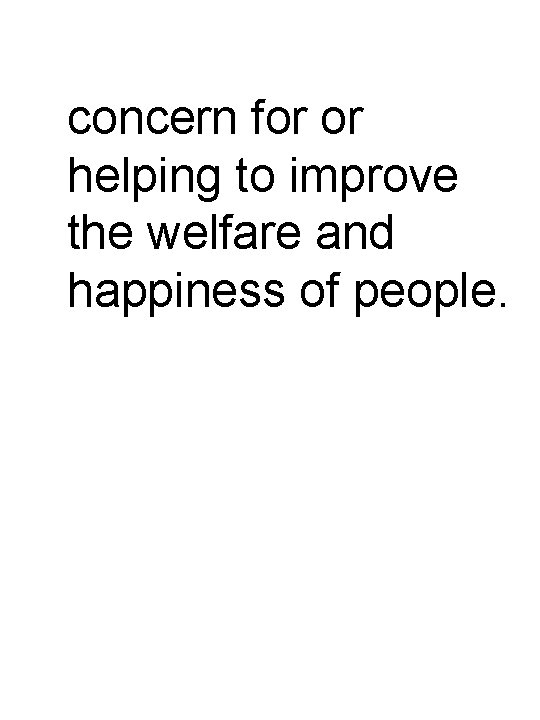 concern for or helping to improve the welfare and happiness of people. 