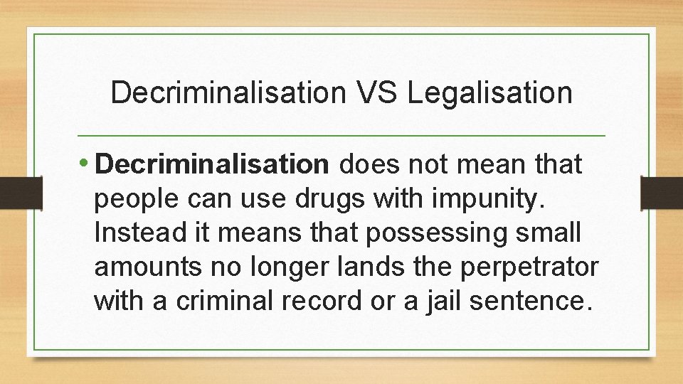 Decriminalisation VS Legalisation • Decriminalisation does not mean that people can use drugs with