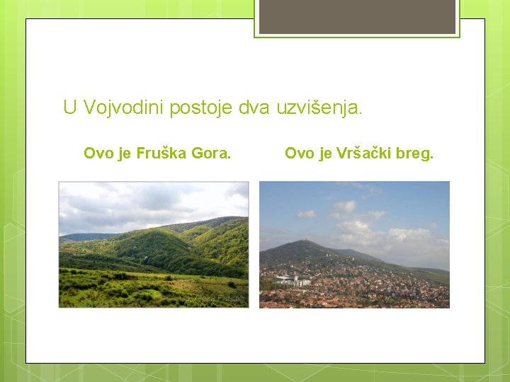 U Vojvodini postoje dva uzvišenja. Ovo je Fruška Gora. Ovo je Vršački breg. 