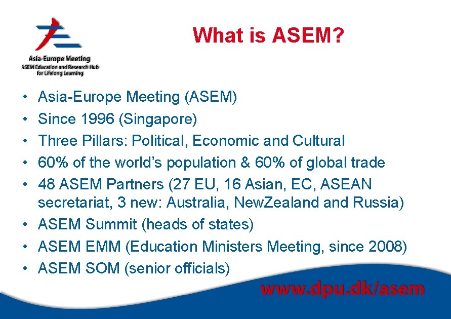 What is ASEM? • • • Asia-Europe Meeting (ASEM) Since 1996 (Singapore) Three Pillars: