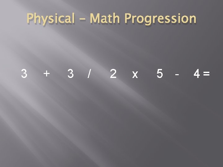 Physical – Math Progression 3 + 3 / 2 x 5 - 4= 