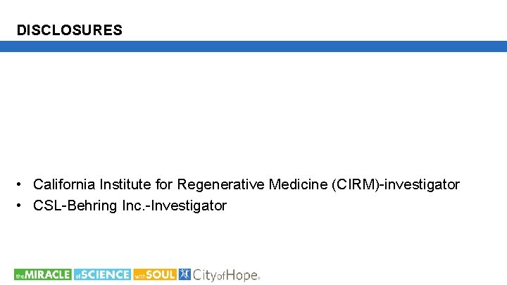 DISCLOSURES • California Institute for Regenerative Medicine (CIRM)-investigator • CSL-Behring Inc. -Investigator 