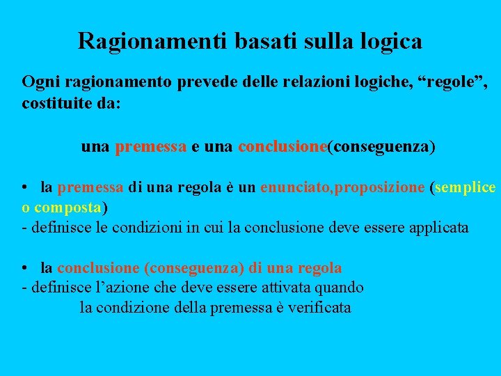 Ragionamenti basati sulla logica Ogni ragionamento prevede delle relazioni logiche, “regole”, costituite da: una