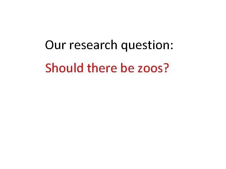 Our research question: Should there be zoos? 