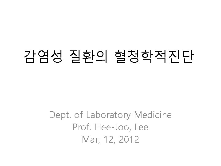 감염성 질환의 혈청학적진단 Dept. of Laboratory Medicine Prof. Hee-Joo, Lee Mar, 12, 2012 