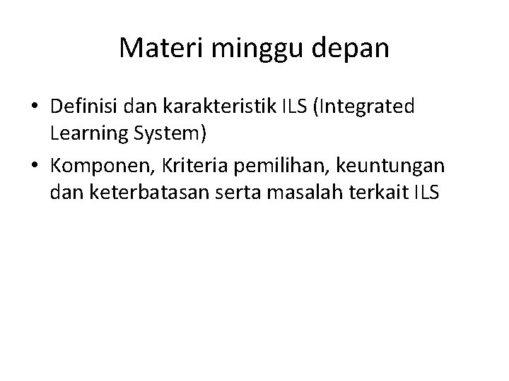 Materi minggu depan • Definisi dan karakteristik ILS (Integrated Learning System) • Komponen, Kriteria