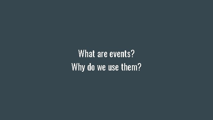 What are events? Why do we use them? What are events? Why do we use them?