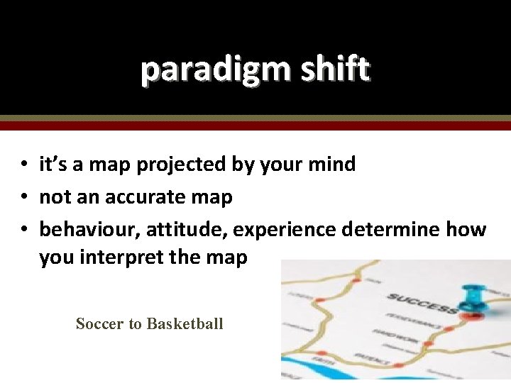 paradigm shift • it’s a map projected by your mind • not an accurate