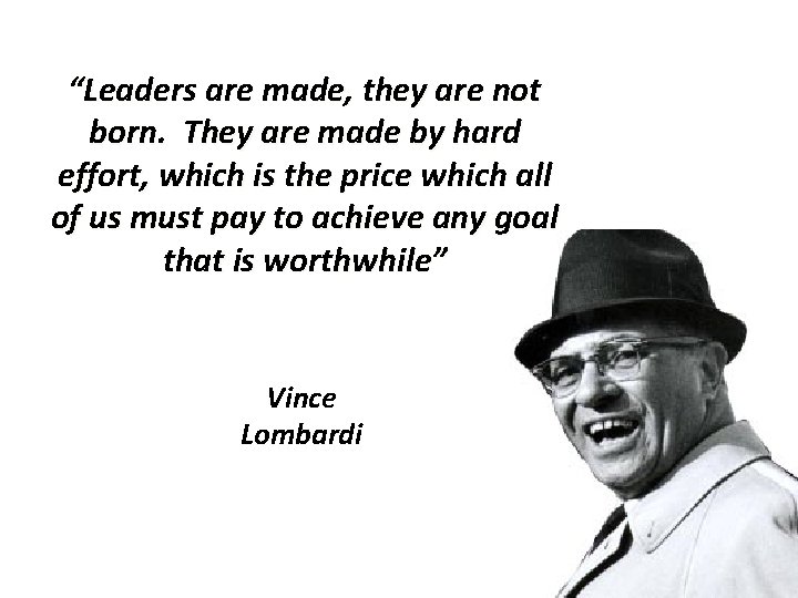 “Leaders are made, they are not born. They are made by hard effort, which