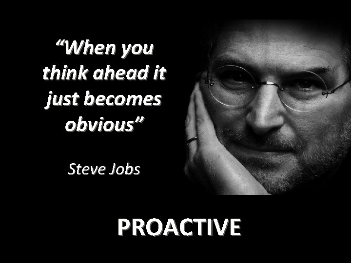 “When you think ahead it just becomes obvious” Steve Jobs PROACTIVE 