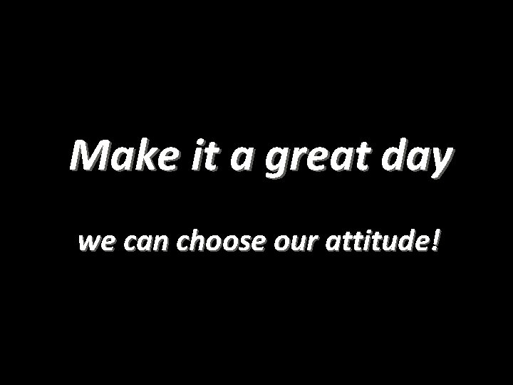 Make it a great day we can choose our attitude! 