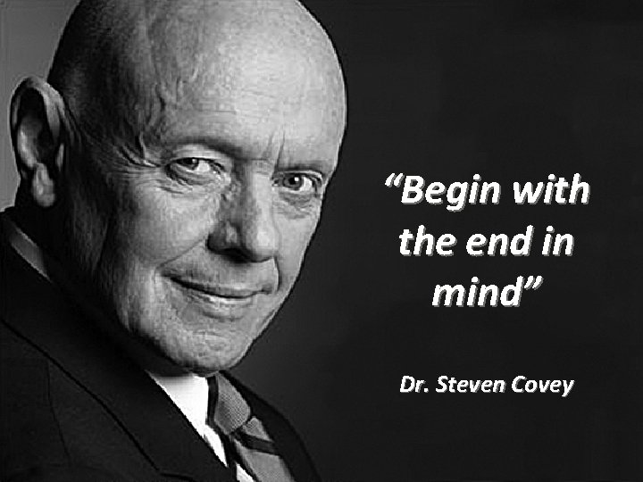 “Begin with the end in mind” Dr. Steven Covey 