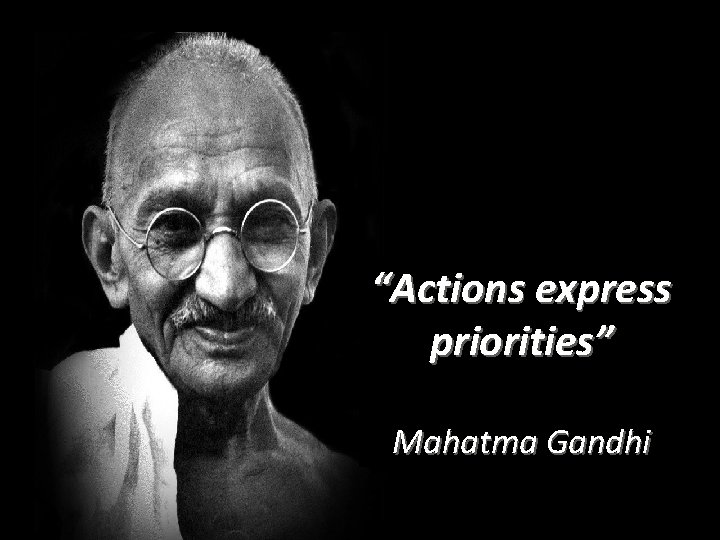 “Actions express priorities” Mahatma Gandhi 