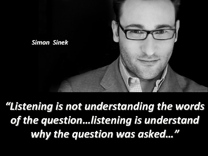 Simon Sinek “Listening is not understanding the words of the question…listening is understand why